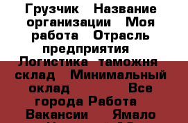 Грузчик › Название организации ­ Моя работа › Отрасль предприятия ­ Логистика, таможня, склад › Минимальный оклад ­ 20 800 - Все города Работа » Вакансии   . Ямало-Ненецкий АО,Муравленко г.